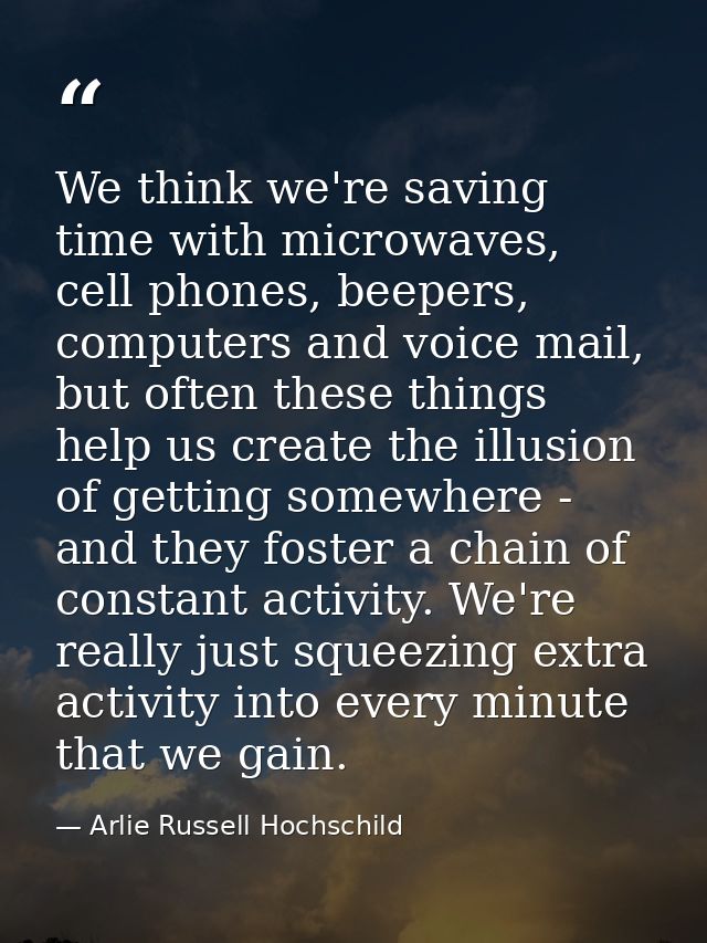 We think we're saving time with microwaves, cell phones, beepers, computers and voice mail, but often these things help  — Arlie Russell Hochschild