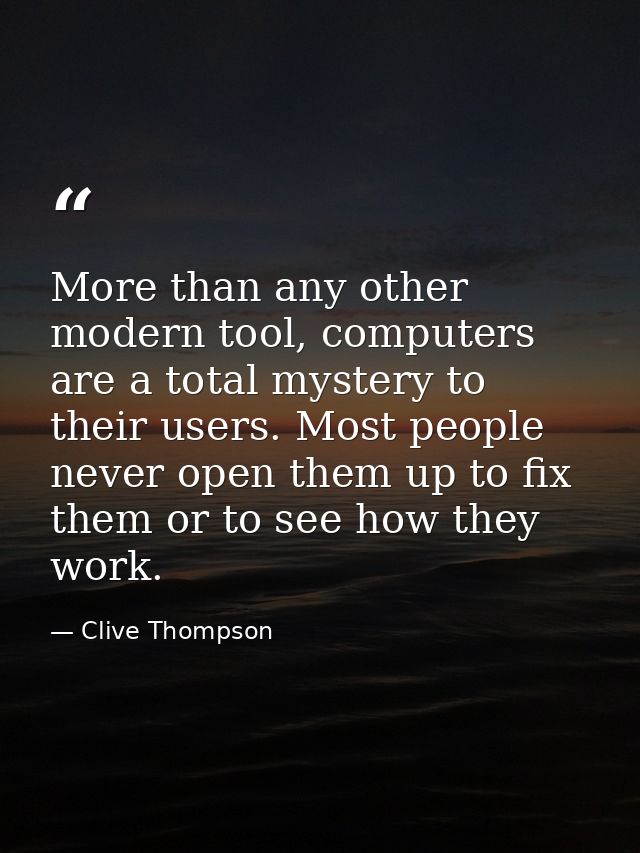 More than any other modern tool, computers are a total mystery to their users. Most people never open them up to fix the — Clive Thompson