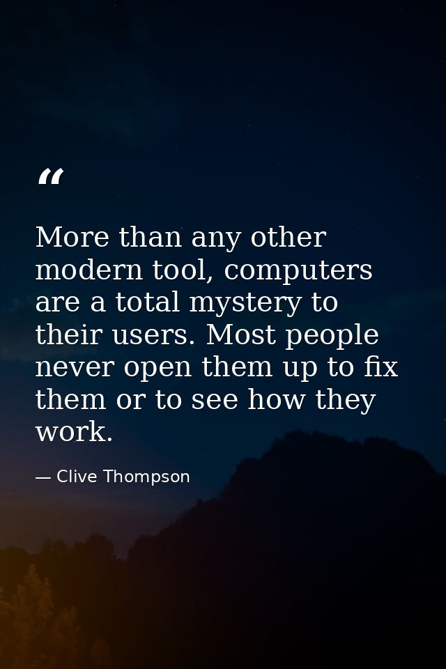 More than any other modern tool, computers are a total mystery to their users. Most people never open them up to fix the — Clive Thompson