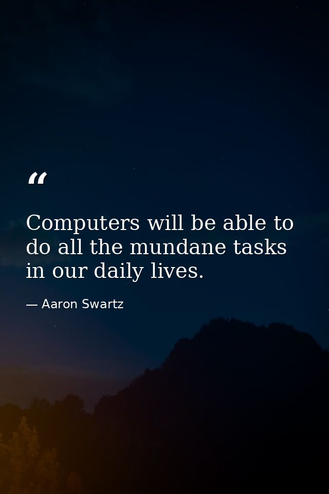 Computers will be able to do all the mundane tasks in our daily lives. — Aaron Swartz
