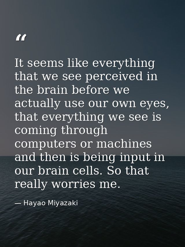 It seems like everything that we see perceived in the brain before we actually use our own eyes, that everything we see  — Hayao Miyazaki