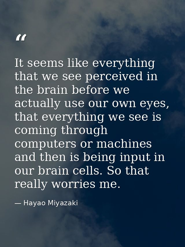 It seems like everything that we see perceived in the brain before we actually use our own eyes, that everything we see  — Hayao Miyazaki