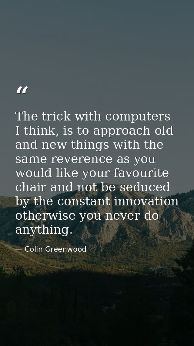 The trick with computers I think, is to approach old and new things with the same reverence as you would like your favou — Colin Greenwood