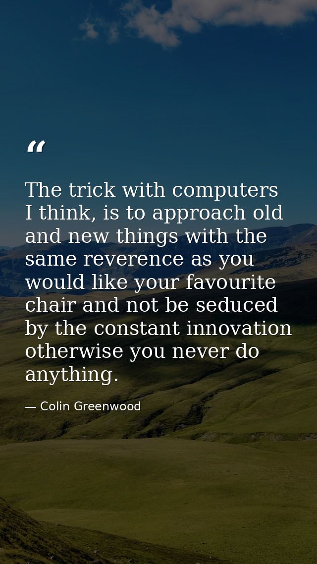 The trick with computers I think, is to approach old and new things with the same reverence as you would like your favou — Colin Greenwood