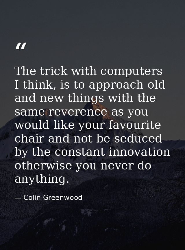 The trick with computers I think, is to approach old and new things with the same reverence as you would like your favou — Colin Greenwood
