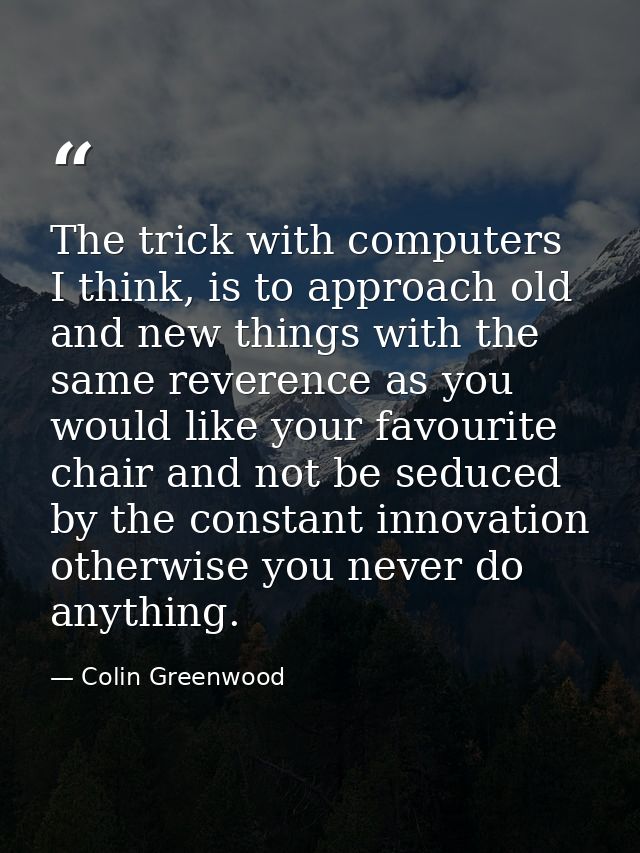 The trick with computers I think, is to approach old and new things with the same reverence as you would like your favou — Colin Greenwood