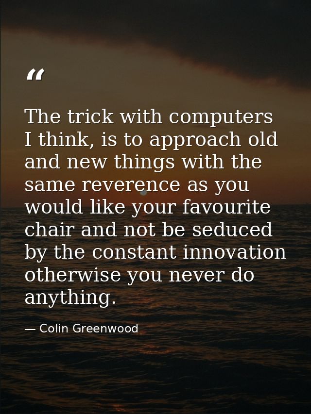 The trick with computers I think, is to approach old and new things with the same reverence as you would like your favou — Colin Greenwood