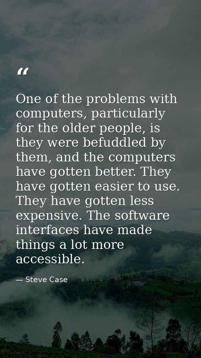 One of the problems with computers, particularly for the older people, is they were befuddled by them, and the computers — Steve Case