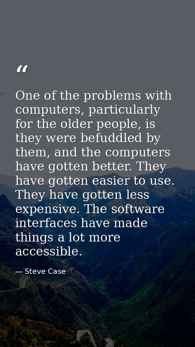 One of the problems with computers, particularly for the older people, is they were befuddled by them, and the computers — Steve Case