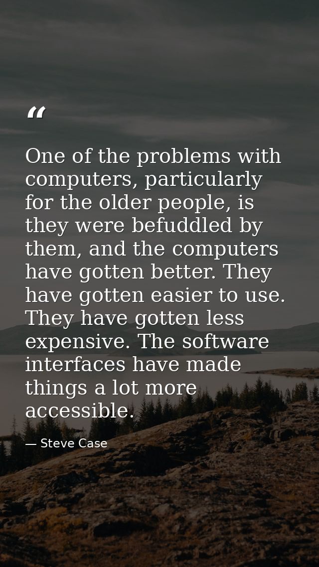 One of the problems with computers, particularly for the older people, is they were befuddled by them, and the computers — Steve Case