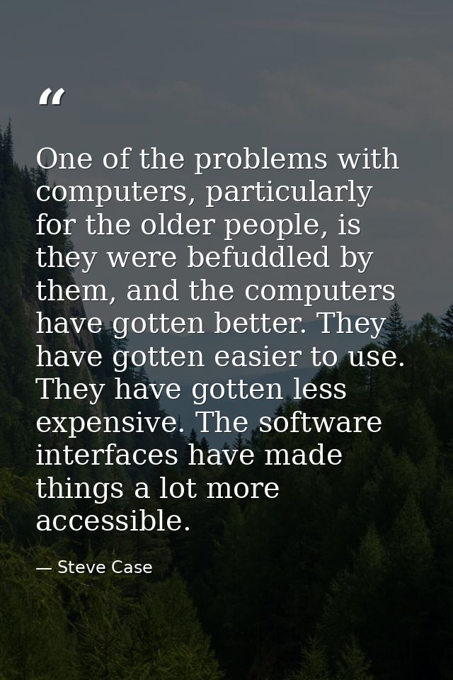 One of the problems with computers, particularly for the older people, is they were befuddled by them, and the computers — Steve Case