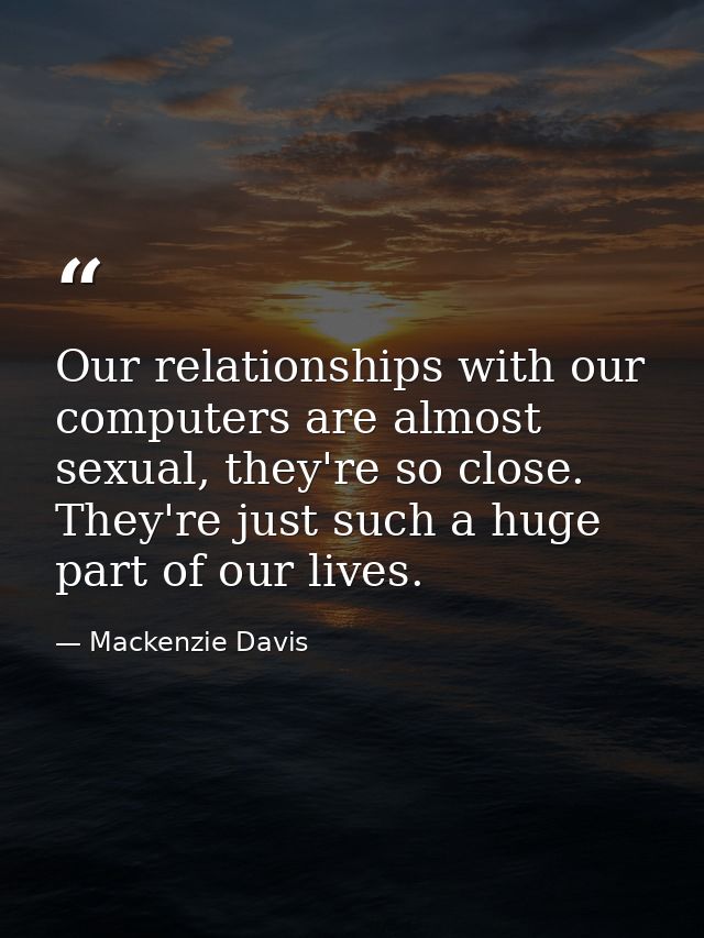 Our relationships with our computers are almost sexual, they're so close. They're just such a huge part of our lives. — Mackenzie Davis