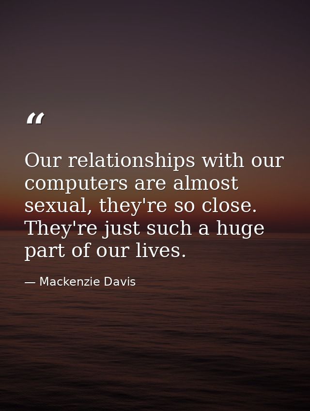 Our relationships with our computers are almost sexual, they're so close. They're just such a huge part of our lives. — Mackenzie Davis
