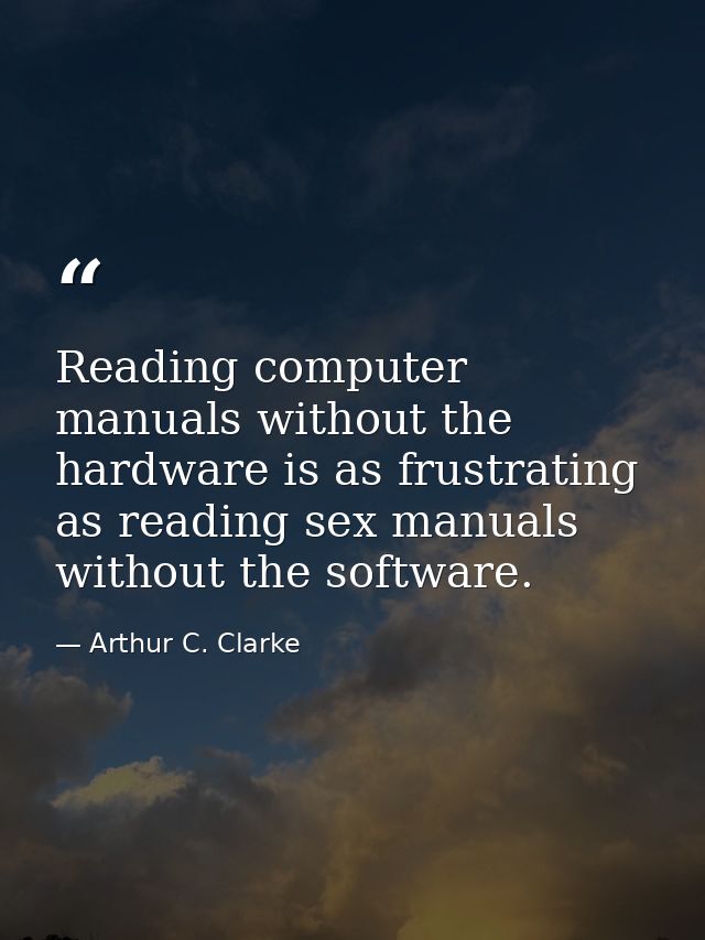 Reading computer manuals without the hardware is as frustrating as reading sex manuals without the software. — Arthur C. Clarke