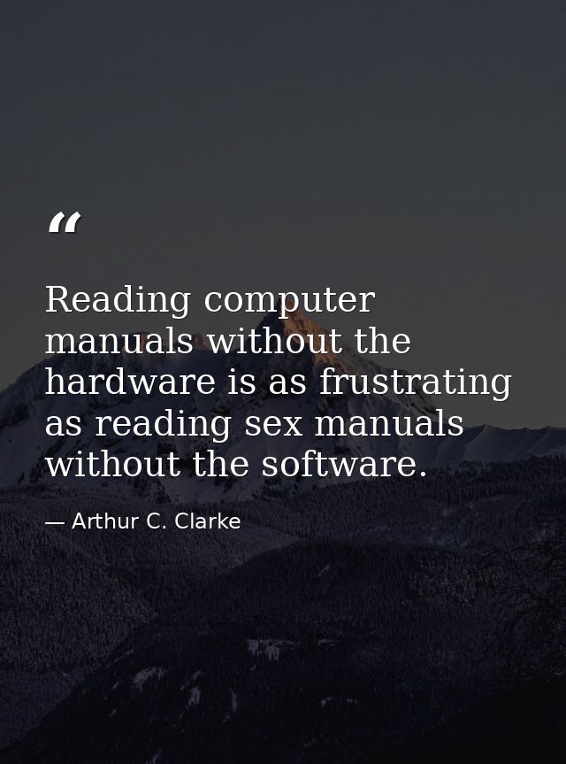 Reading computer manuals without the hardware is as frustrating as reading sex manuals without the software. — Arthur C. Clarke