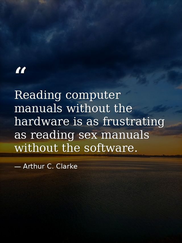 Reading computer manuals without the hardware is as frustrating as reading sex manuals without the software. — Arthur C. Clarke