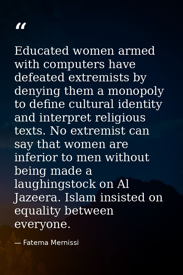 Educated women armed with computers have defeated extremists by denying them a monopoly to define cultural identity and  — Fatema Mernissi