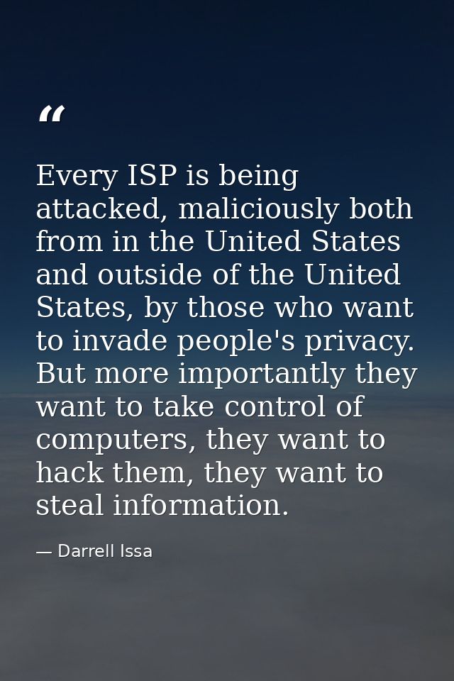 Every ISP is being attacked, maliciously both from in the United States and outside of the United States, by those who w — Darrell Issa