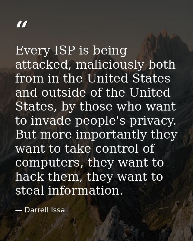 Every ISP is being attacked, maliciously both from in the United States and outside of the United States, by those who w — Darrell Issa