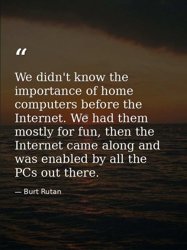 We didn't know the importance of home computers before the Internet. We had them mostly for fun, then the Internet came  — Burt Rutan