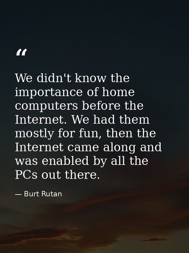 We didn't know the importance of home computers before the Internet. We had them mostly for fun, then the Internet came  — Burt Rutan