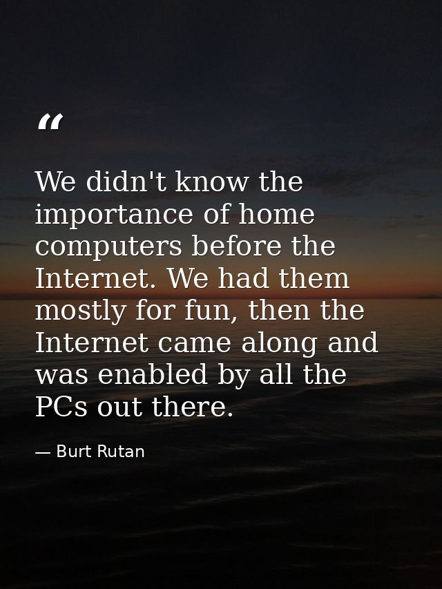 We didn't know the importance of home computers before the Internet. We had them mostly for fun, then the Internet came  — Burt Rutan