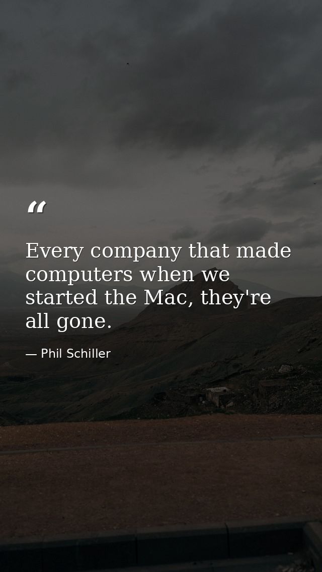 Every company that made computers when we started the Mac, they're all gone. — Phil Schiller