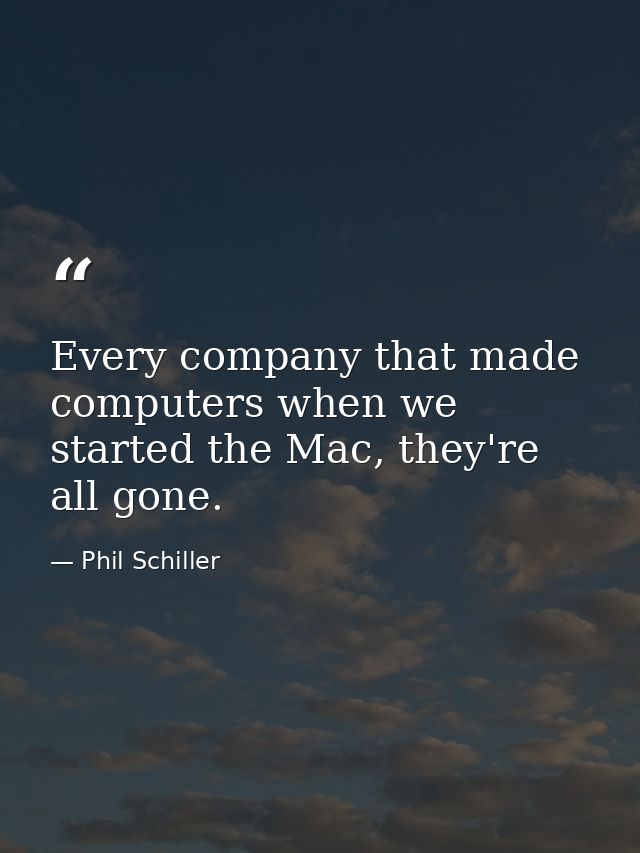 Every company that made computers when we started the Mac, they're all gone. — Phil Schiller