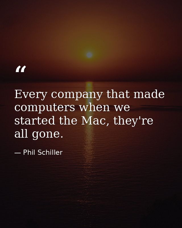 Every company that made computers when we started the Mac, they're all gone. — Phil Schiller
