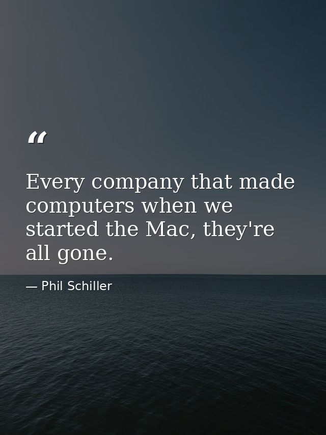 Every company that made computers when we started the Mac, they're all gone. — Phil Schiller