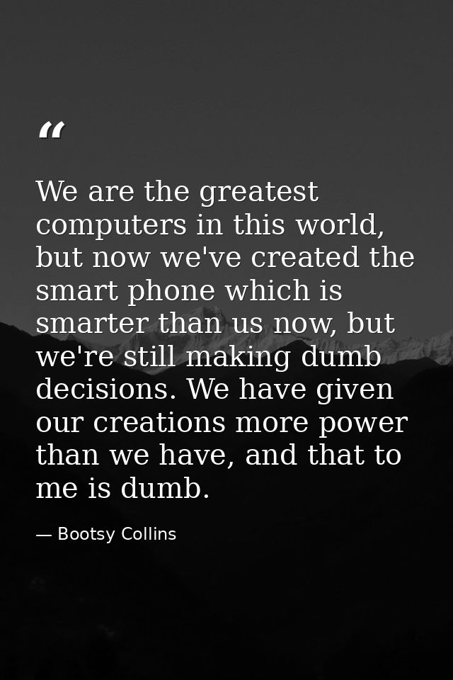 We are the greatest computers in this world, but now we've created the smart phone which is smarter than us now, but we' — Bootsy Collins