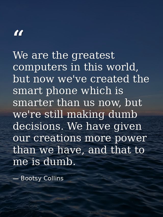 We are the greatest computers in this world, but now we've created the smart phone which is smarter than us now, but we' — Bootsy Collins