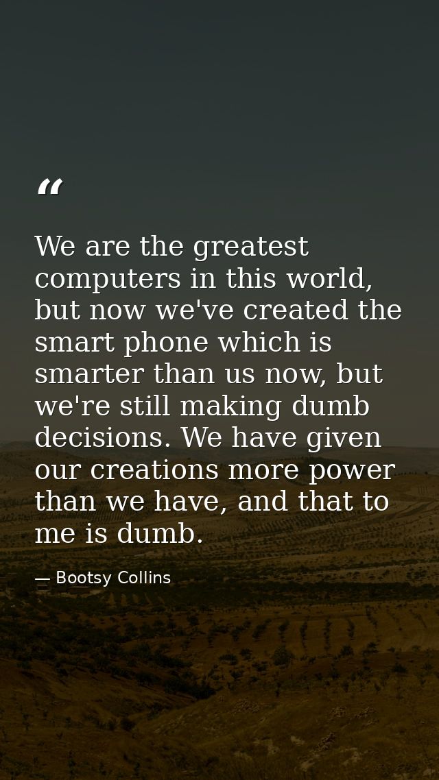 We are the greatest computers in this world, but now we've created the smart phone which is smarter than us now, but we' — Bootsy Collins