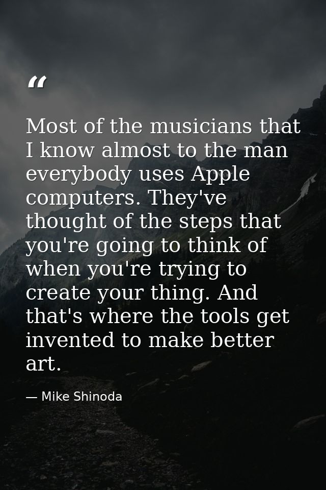 Most of the musicians that I know almost to the man everybody uses Apple computers. They've thought of the steps that yo — Mike Shinoda