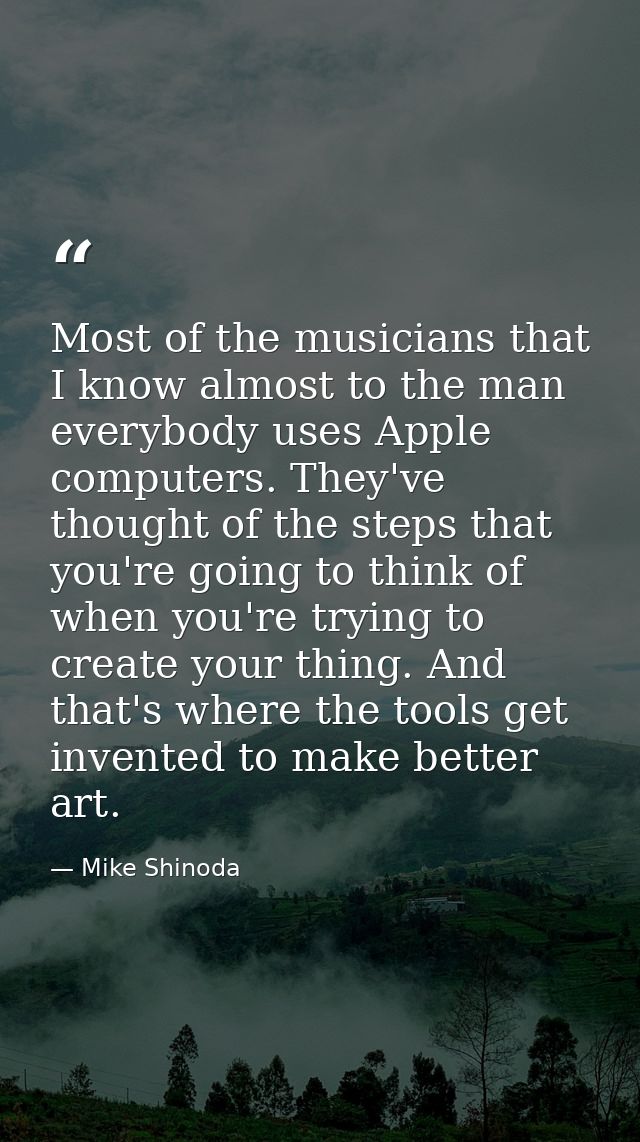 Most of the musicians that I know almost to the man everybody uses Apple computers. They've thought of the steps that yo — Mike Shinoda