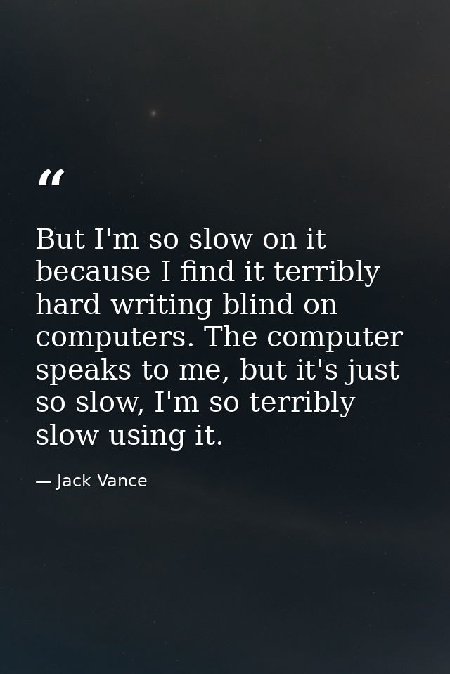 But I'm so slow on it because I find it terribly hard writing blind on computers. The computer speaks to me, but it's ju — Jack Vance
