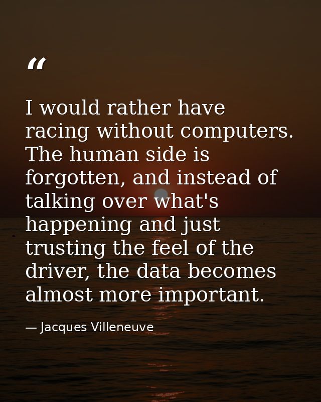 I would rather have racing without computers. The human side is forgotten, and instead of talking over what's happening  — Jacques Villeneuve