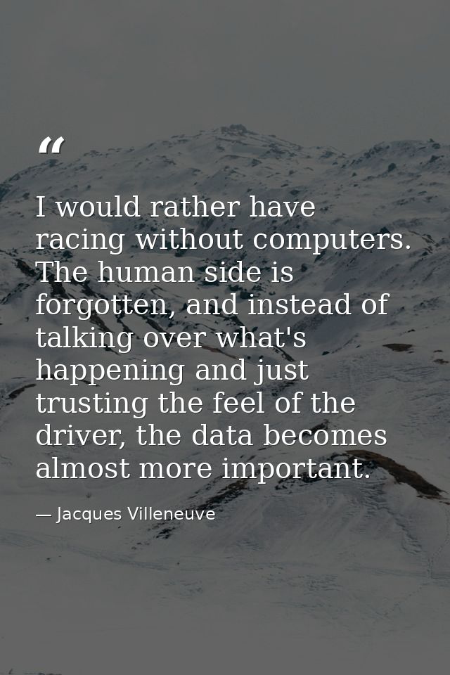 I would rather have racing without computers. The human side is forgotten, and instead of talking over what's happening  — Jacques Villeneuve