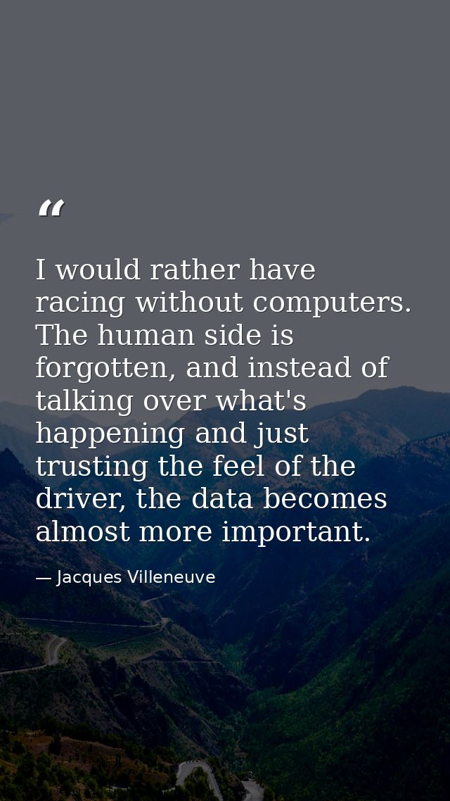 I would rather have racing without computers. The human side is forgotten, and instead of talking over what's happening  — Jacques Villeneuve