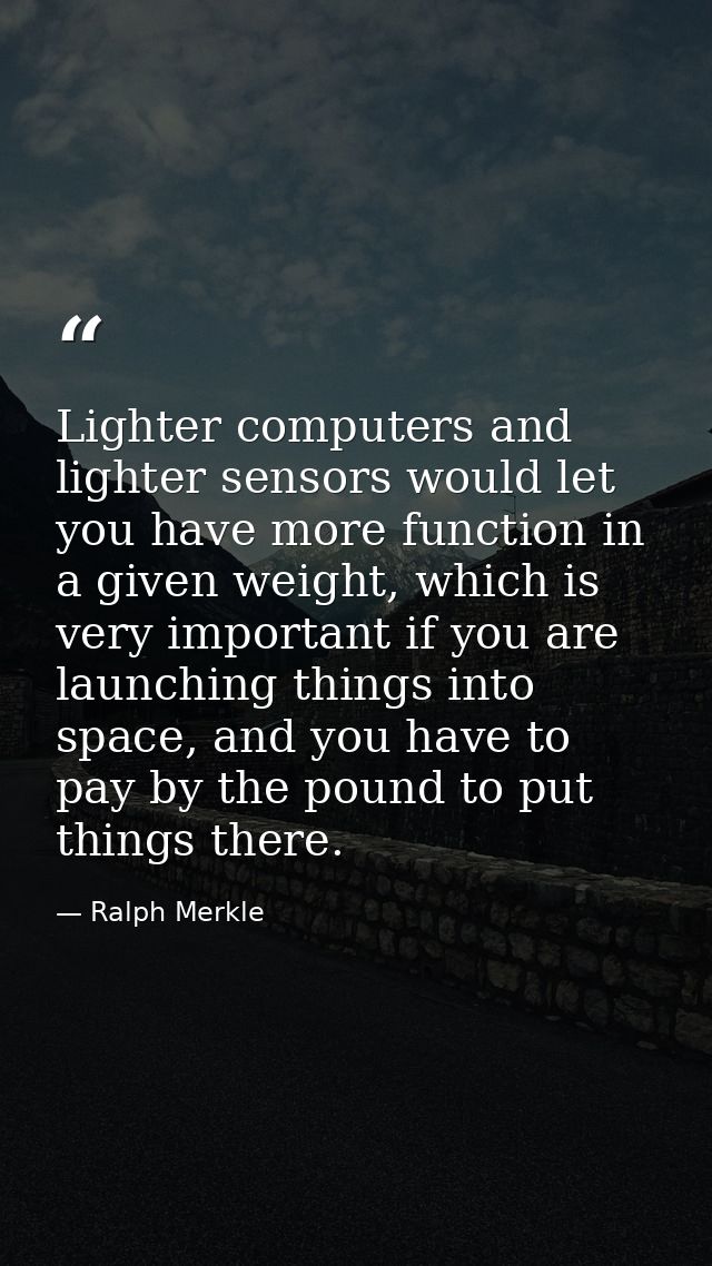 Lighter computers and lighter sensors would let you have more function in a given weight, which is very important if you — Ralph Merkle