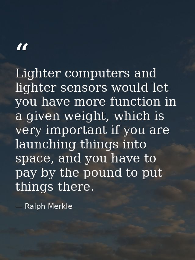 Lighter computers and lighter sensors would let you have more function in a given weight, which is very important if you — Ralph Merkle