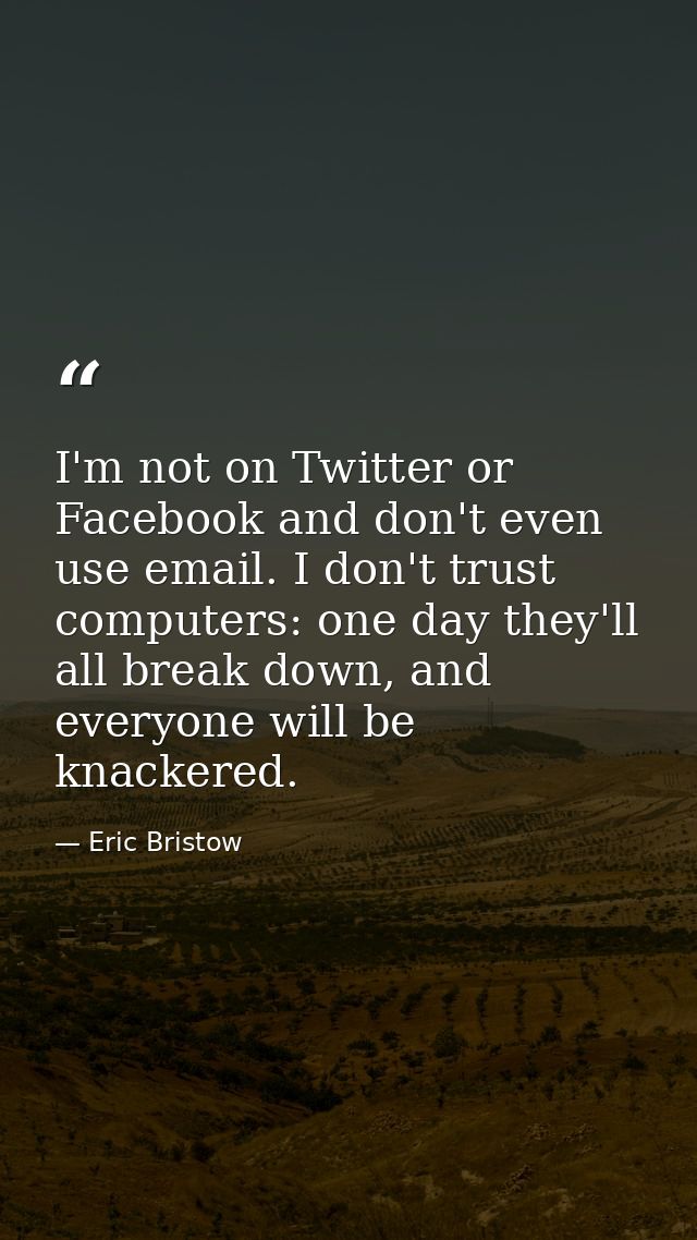 I'm not on Twitter or Facebook and don't even use email. I don't trust computers: one day they'll all break down, and ev — Eric Bristow