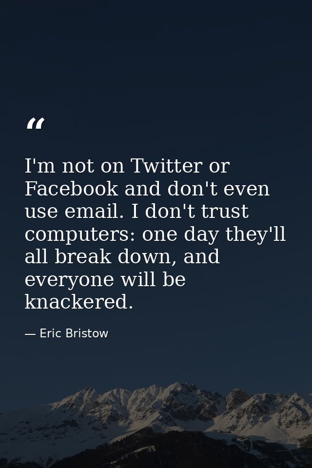 I'm not on Twitter or Facebook and don't even use email. I don't trust computers: one day they'll all break down, and ev — Eric Bristow