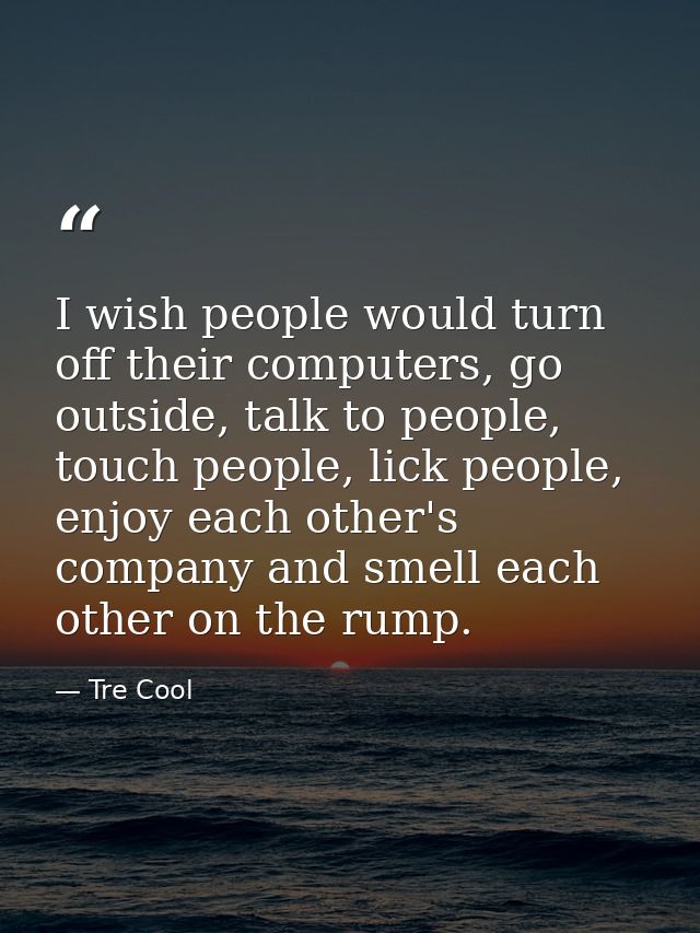 I wish people would turn off their computers, go outside, talk to people, touch people, lick people, enjoy each other's  — Tre Cool