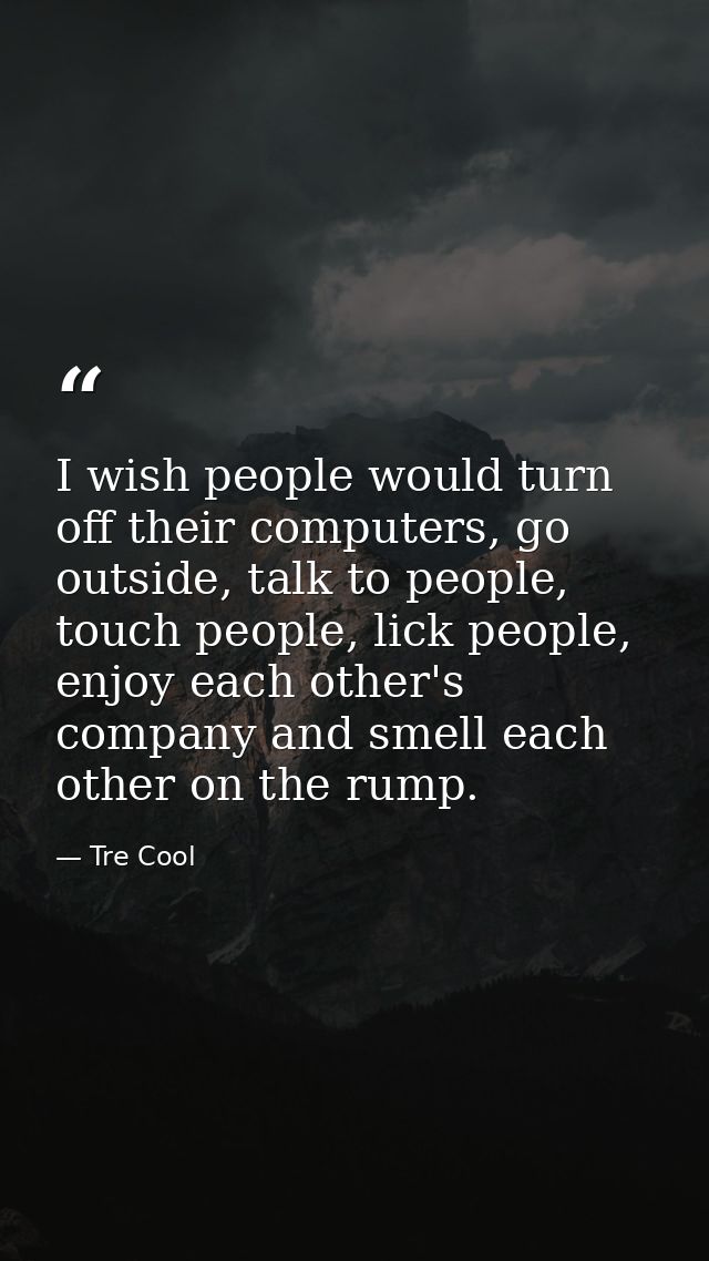 I wish people would turn off their computers, go outside, talk to people, touch people, lick people, enjoy each other's  — Tre Cool