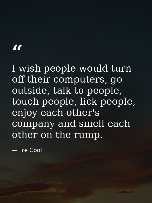 I wish people would turn off their computers, go outside, talk to people, touch people, lick people, enjoy each other's  — Tre Cool