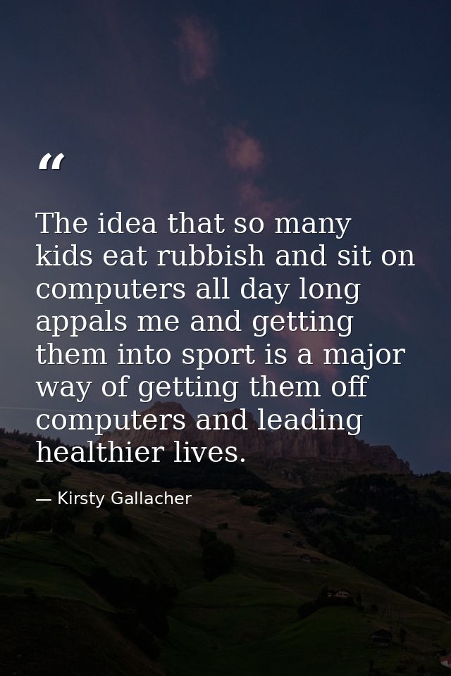 The idea that so many kids eat rubbish and sit on computers all day long appals me and getting them into sport is a majo — Kirsty Gallacher