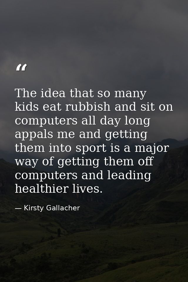 The idea that so many kids eat rubbish and sit on computers all day long appals me and getting them into sport is a majo — Kirsty Gallacher
