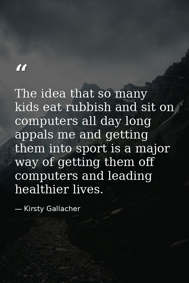 The idea that so many kids eat rubbish and sit on computers all day long appals me and getting them into sport is a majo — Kirsty Gallacher