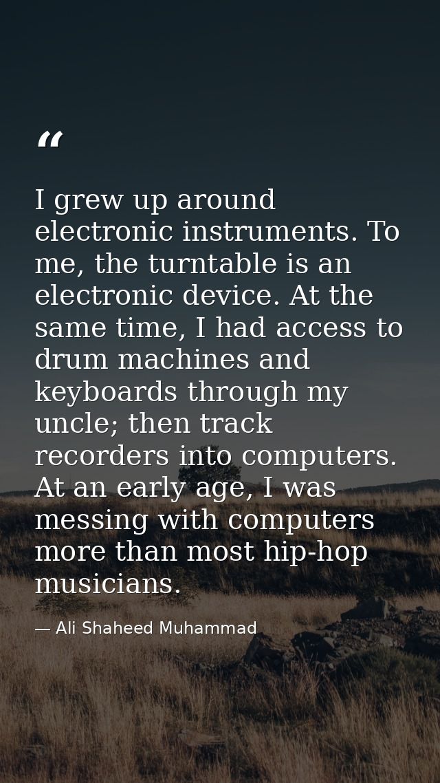 I grew up around electronic instruments. To me, the turntable is an electronic device. At the same time, I had access to — Ali Shaheed Muhammad